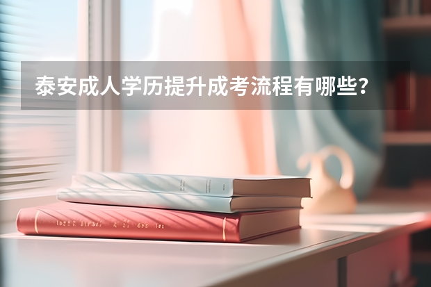 泰安成人学历提升成考流程有哪些？