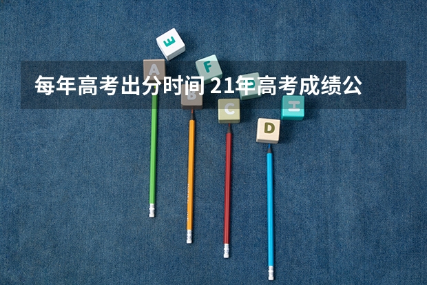 每年高考出分时间 21年高考成绩公布时间