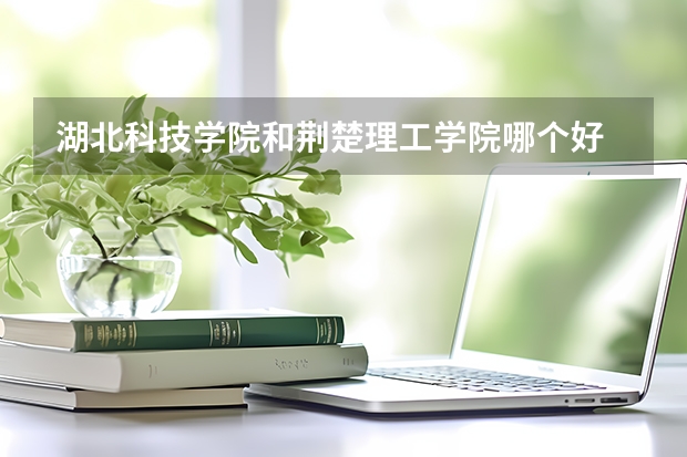 湖北科技学院和荆楚理工学院哪个好