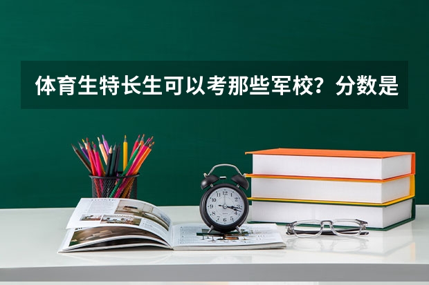 体育生特长生可以考那些军校？分数是多少？