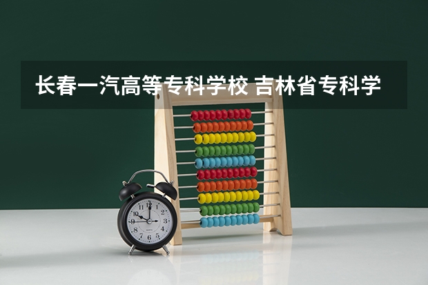 长春一汽高等专科学校 吉林省专科学校排行榜