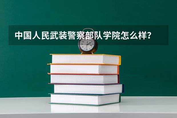 中国人民武装警察部队学院怎么样？