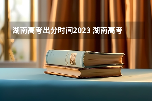 湖南高考出分时间2023 湖南高考成绩发布时间