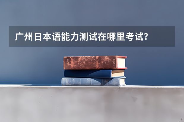 广州日本语能力测试在哪里考试？