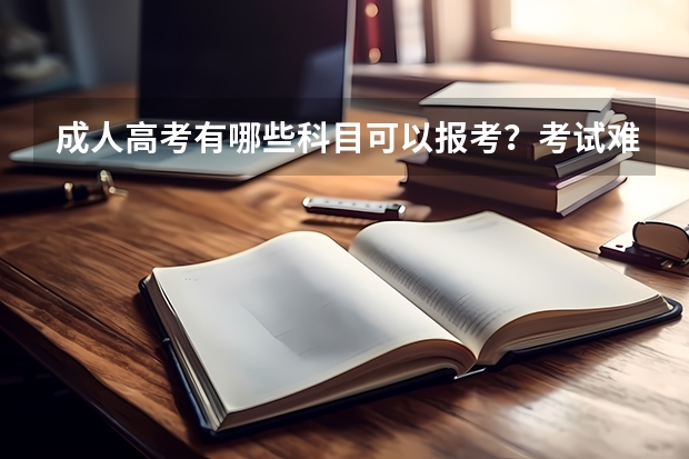 成人高考有哪些科目可以报考？考试难度大吗？