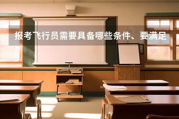 报考飞行员需要具备哪些条件、要满足哪些要求、
