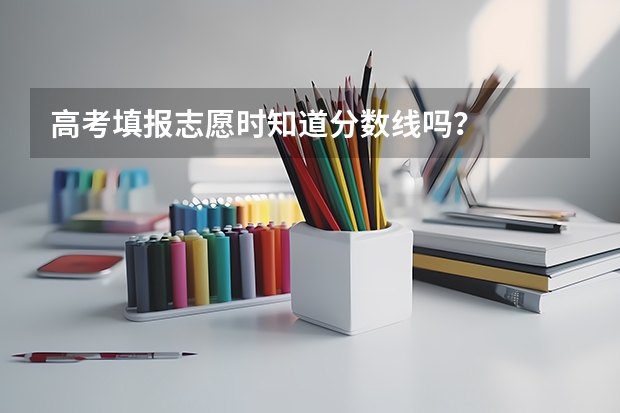 高考填报志愿时知道分数线吗？