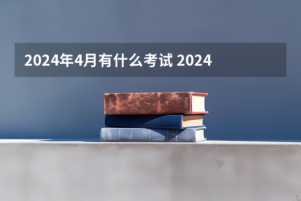 2024年4月有什么考试 2024年4月考试科目时间安排表