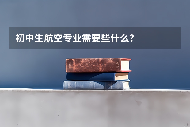 初中生航空专业需要些什么？
