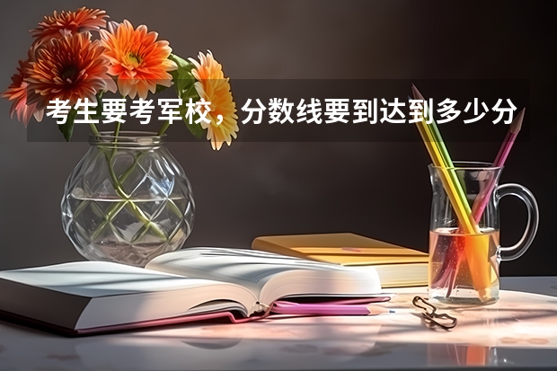 考生要考军校，分数线要到达到多少分