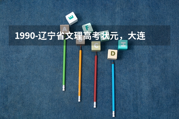 1990-辽宁省文理高考状元，大连市高考文理状元姓名、学校（2023年辽宁高考状元榜是由谁获得的？）