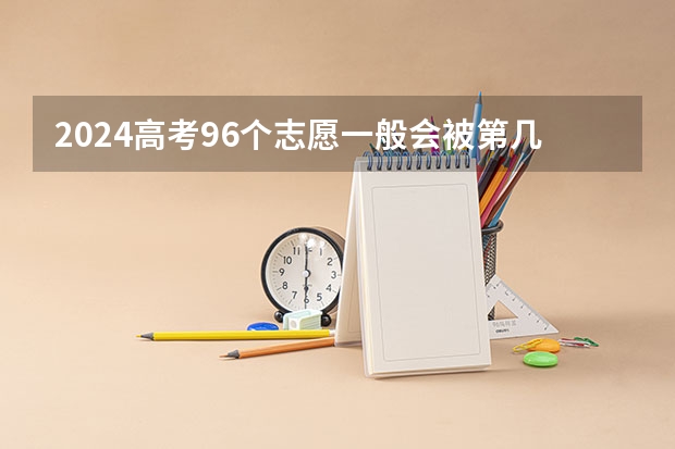 2024高考96个志愿一般会被第几个录取 录取顺序是什么