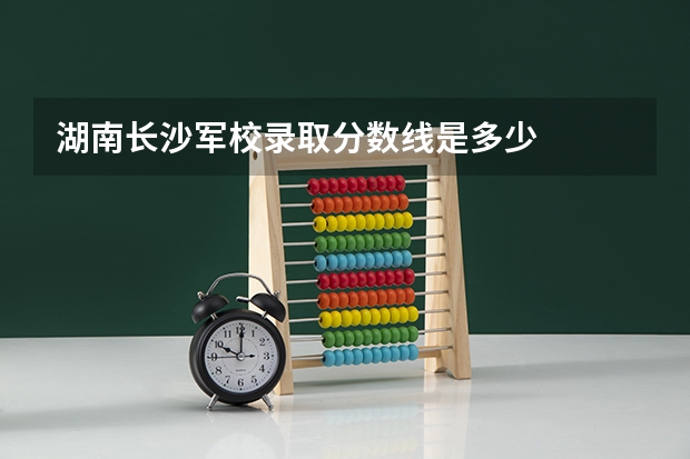 湖南长沙军校录取分数线是多少