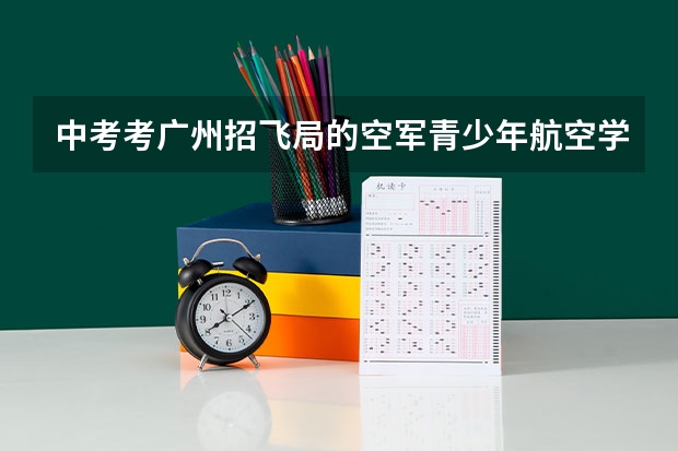 中考考广州招飞局的空军青少年航空学校好吗,录取分数线多少,包分配吗