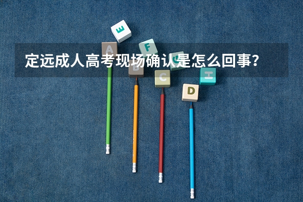 定远成人高考现场确认是怎么回事？