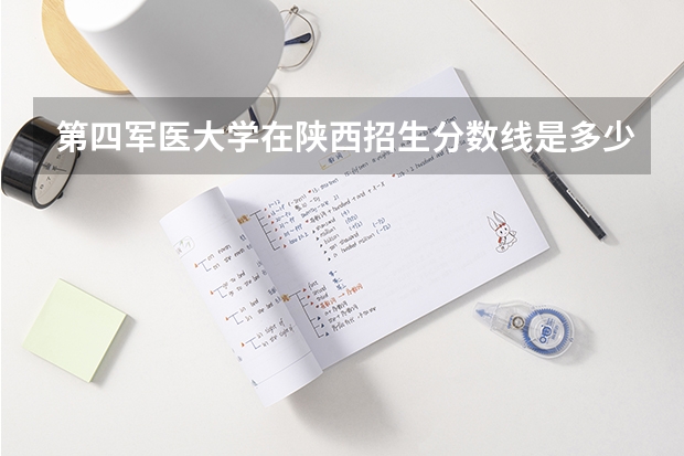 第四军医大学在陕西招生分数线是多少?