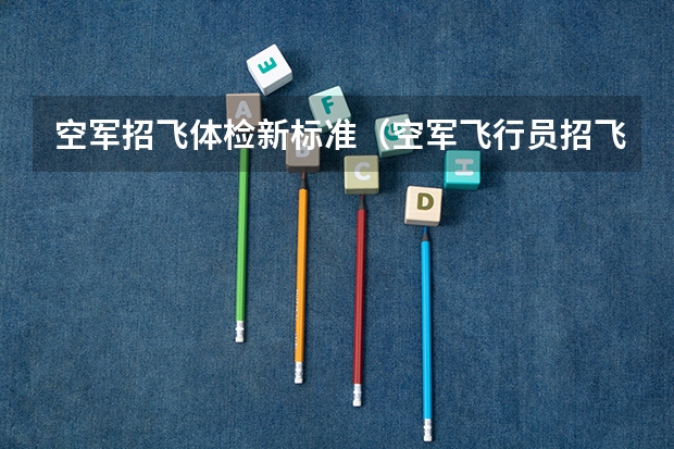 空军招飞体检新标准（空军飞行员招飞体检是怎样的）