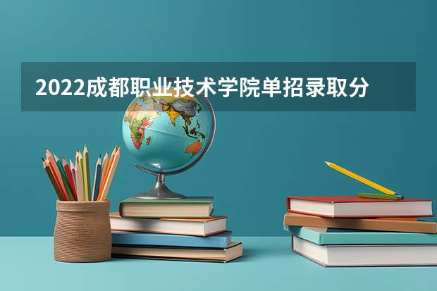 2022成都职业技术学院单招录取分数线（成都职业技术学院单招分数线）