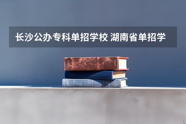 长沙公办专科单招学校 湖南省单招学校有哪些？