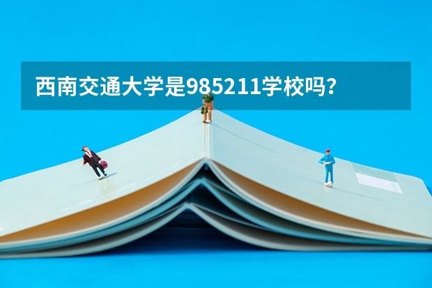 西南交通大学是985/211学校吗？往年录取分数怎么样