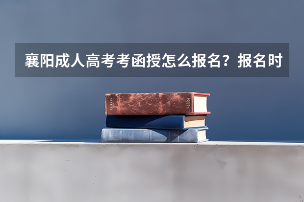 襄阳成人高考考函授怎么报名？报名时间报名流程报名条件是什么？