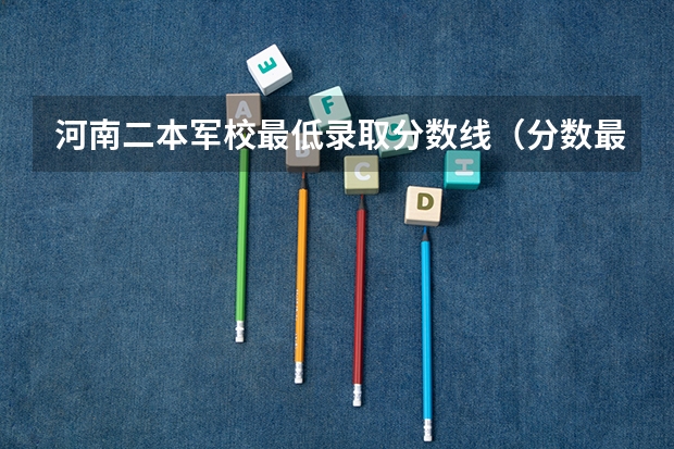 河南二本军校最低录取分数线（分数最低的军校）