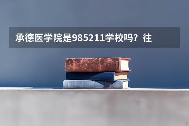 承德医学院是985/211学校吗？往年录取分数怎么样