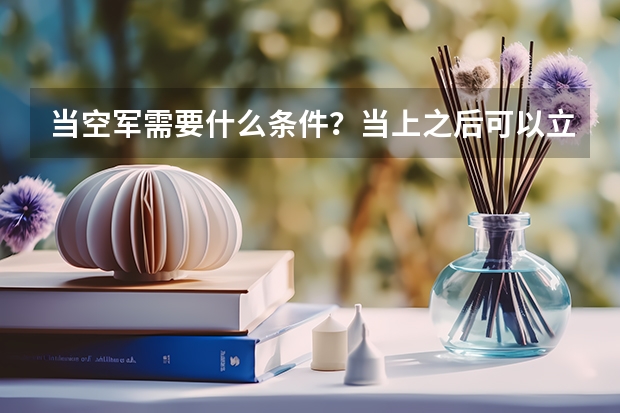 当空军需要什么条件?当上之后可以立刻进机上空飞行吗?