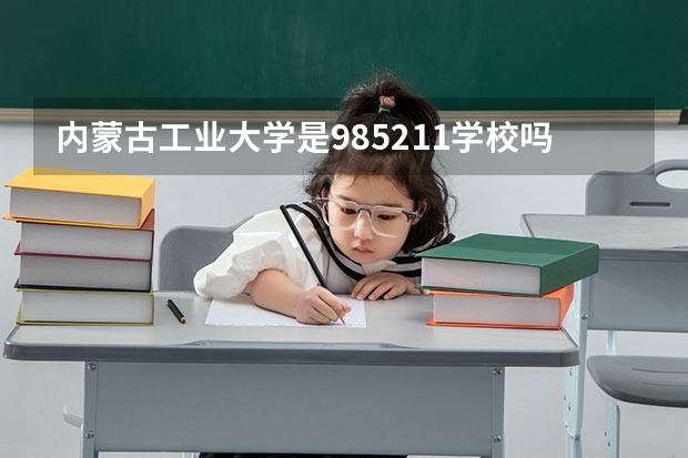 内蒙古工业大学是985/211学校吗？往年录取分数怎么样