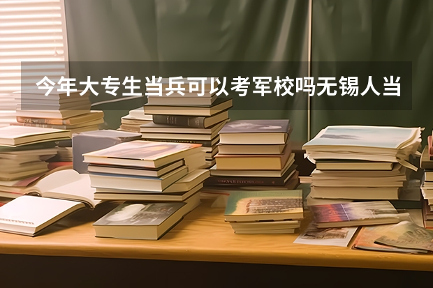 今年大专生当兵可以考军校吗.无锡人当兵地方政府给予哪些
