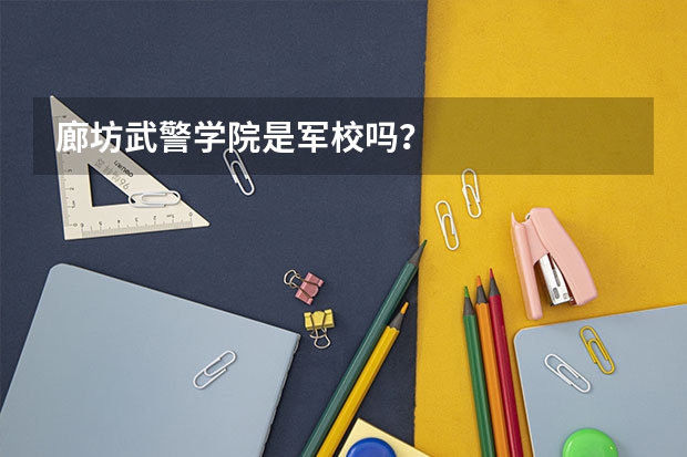 廊坊武警学院是军校吗？