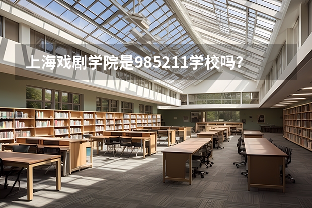 上海戏剧学院是985/211学校吗？往年录取分数怎么样