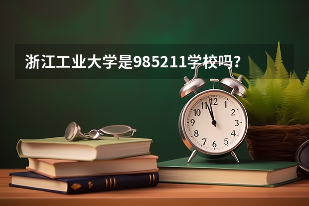 浙江工业大学是985/211学校吗？往年录取分数怎么样