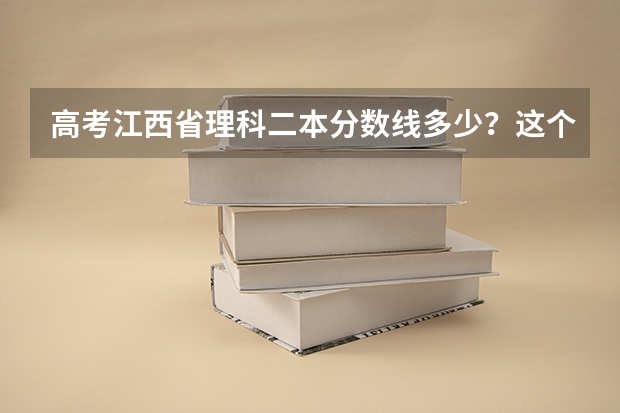 高考江西省理科二本分数线多少？这个分数在全省理科排名是多少？