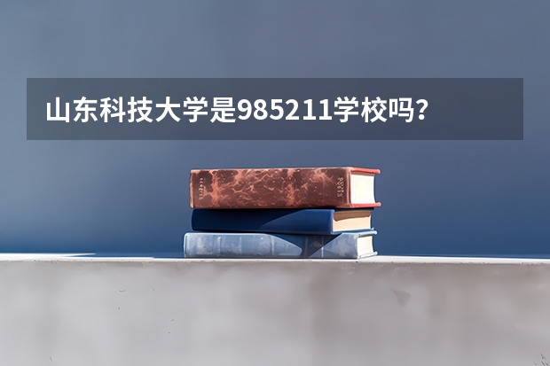 山东科技大学是985/211学校吗？往年录取分数怎么样
