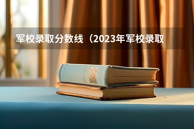 军校录取分数线（2023年军校录取分数线）