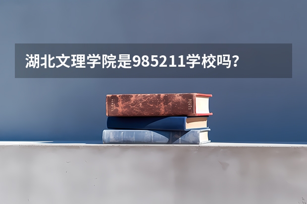 湖北文理学院是985/211学校吗？往年录取分数怎么样