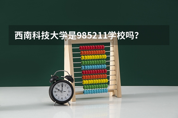 西南科技大学是985/211学校吗？往年录取分数怎么样