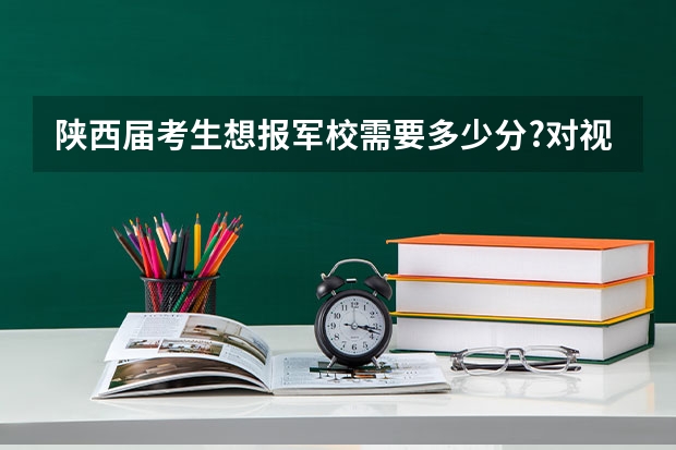 陕西届考生想报军校需要多少分?对视力的要求.