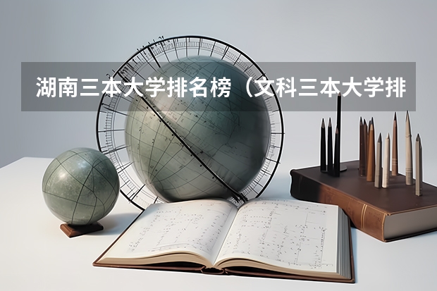 湖南三本大学排名榜(文科三本大学排名)