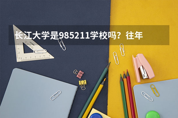 长江大学是985/211学校吗？往年录取分数怎么样