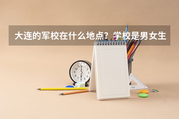 大连的军校在什么地点？学校是男女生都有吗
