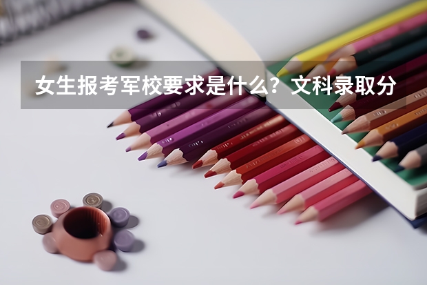 女生报考军校要求是什么？文科录取分数线是多少？哪所学校？