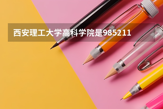 西安理工大学高科学院是985/211学校吗？往年录取分数怎么样