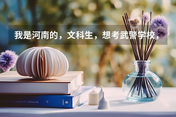 我是河南的，文科生，想考武警学校，大概要多少分，哪个武警学校比较好