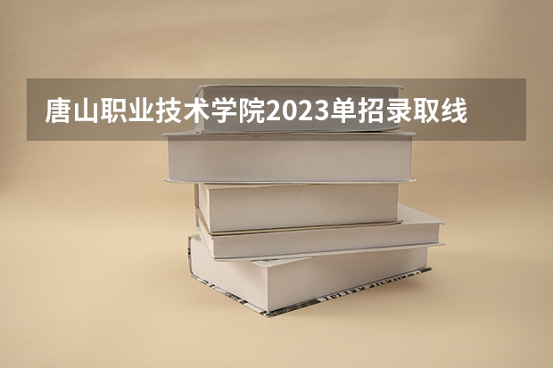 唐山职业技术学院2023单招录取线是多少