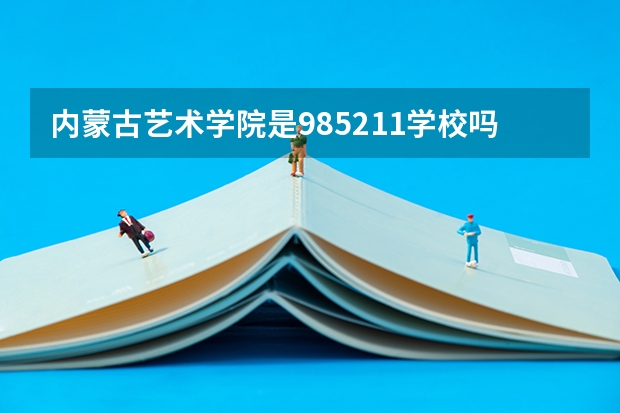 内蒙古艺术学院是985/211学校吗？往年录取分数怎么样