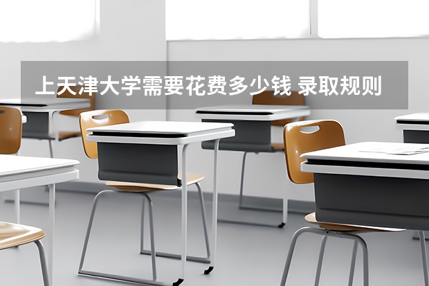 上天津大学需要花费多少钱 录取规则如何
