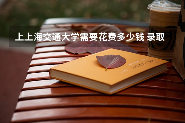 上上海交通大学需要花费多少钱 录取规则如何