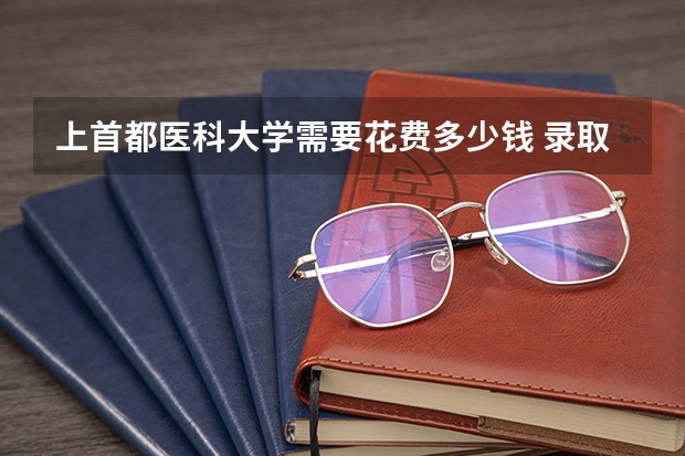 上首都医科大学需要花费多少钱 录取规则如何